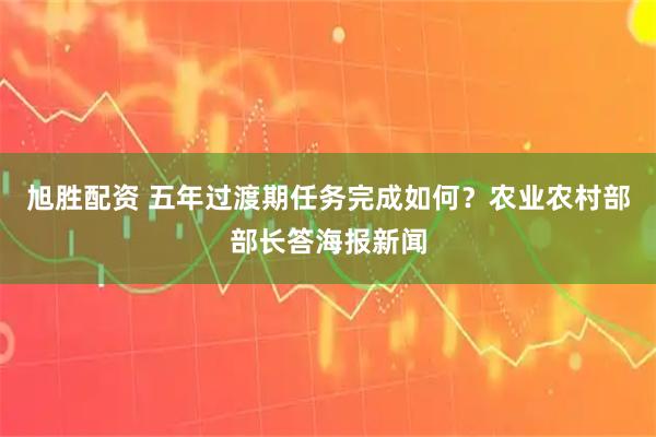 旭胜配资 五年过渡期任务完成如何？农业农村部部长答海报新闻