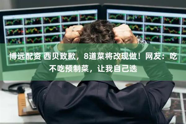 博远配资 西贝致歉，8道菜将改现做！网友：吃不吃预制菜，让我自己选