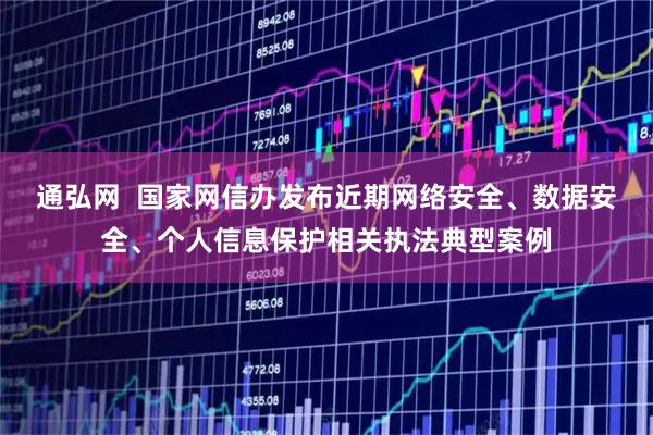 通弘网  国家网信办发布近期网络安全、数据安全、个人信息保护相关执法典型案例
