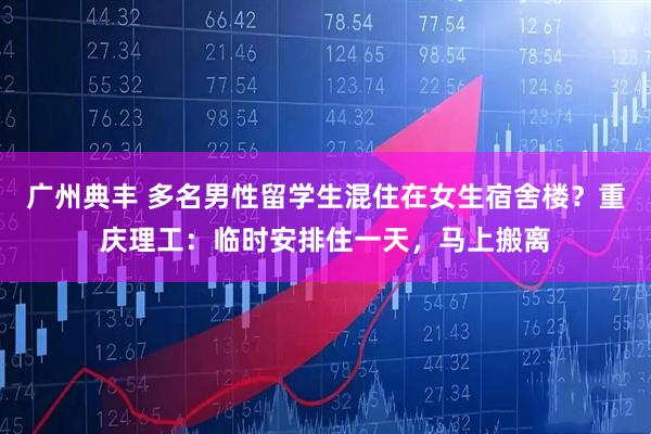 广州典丰 多名男性留学生混住在女生宿舍楼？重庆理工：临时安排住一天，马上搬离