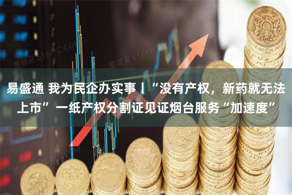 易盛通 我为民企办实事丨“没有产权，新药就无法上市” 一纸产权分割证见证烟台服务“加速度”