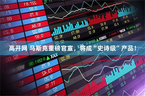 高开网 马斯克重磅官宣，将成“史诗级”产品！