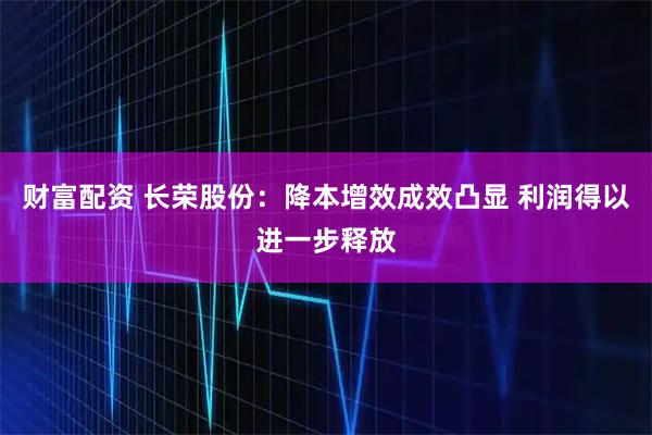 财富配资 长荣股份：降本增效成效凸显 利润得以进一步释放