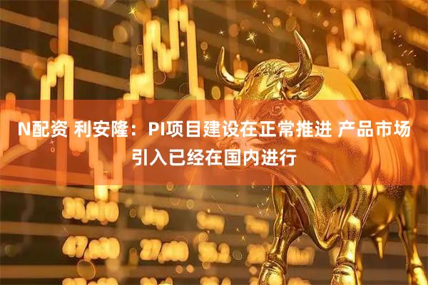 N配资 利安隆：PI项目建设在正常推进 产品市场引入已经在国内进行