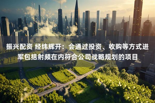 振兴配资 经纬辉开：会通过投资、收购等方式进军包括射频在内符合公司战略规划的项目