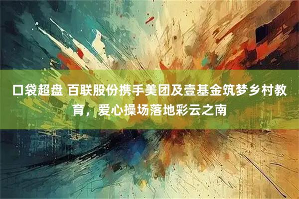 口袋超盘 百联股份携手美团及壹基金筑梦乡村教育，爱心操场落地彩云之南