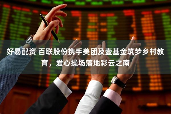 好易配资 百联股份携手美团及壹基金筑梦乡村教育，爱心操场落地彩云之南