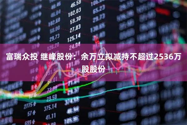 富瑞众投 继峰股份：余万立拟减持不超过2536万股股份