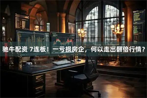 驰牛配资 7连板！一亏损房企，何以走出翻倍行情？