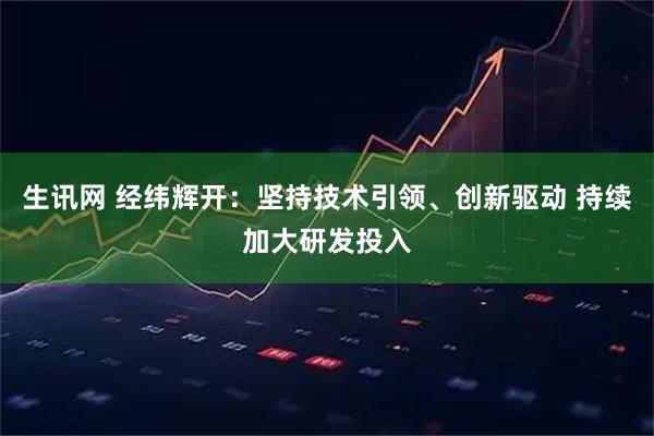 生讯网 经纬辉开：坚持技术引领、创新驱动 持续加大研发投入
