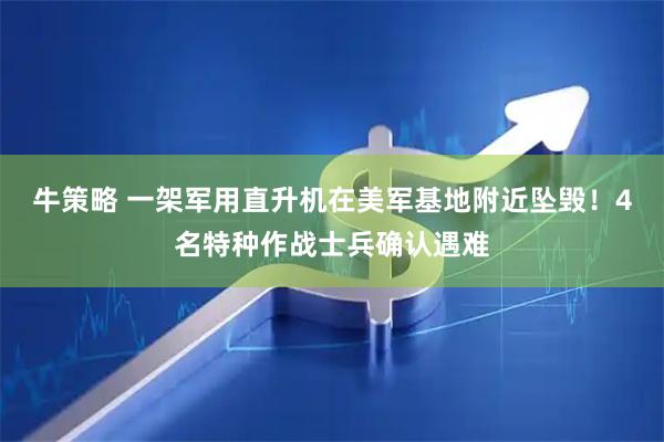 牛策略 一架军用直升机在美军基地附近坠毁！4名特种作战士兵确认遇难