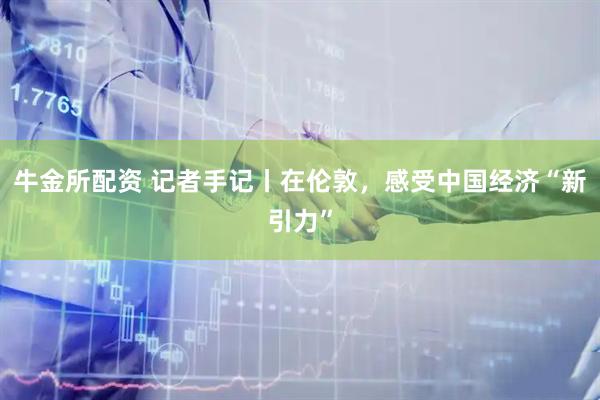 牛金所配资 记者手记丨在伦敦，感受中国经济“新引力”
