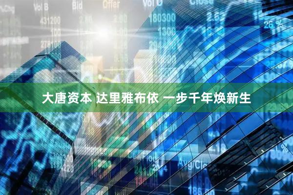 大唐资本 达里雅布依 一步千年焕新生