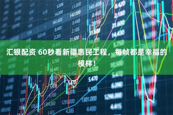 汇银配资 60秒看新疆惠民工程，每帧都是幸福的模样！