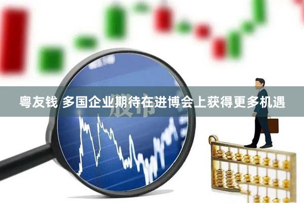 粤友钱 多国企业期待在进博会上获得更多机遇