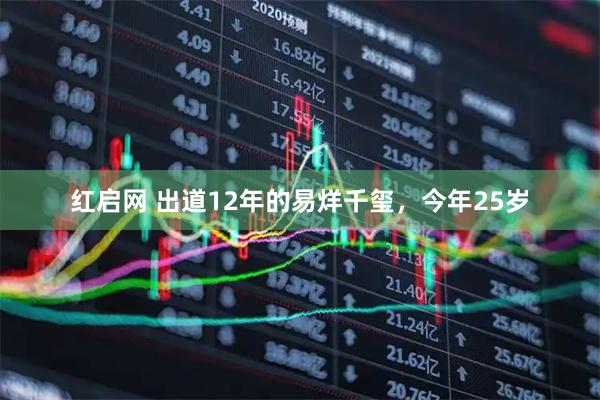 红启网 出道12年的易烊千玺，今年25岁