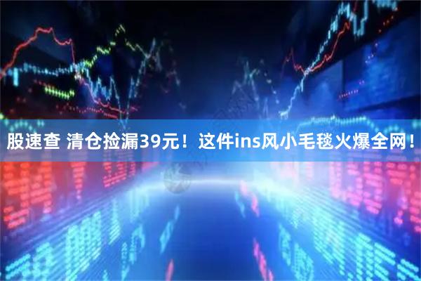 股速查 清仓捡漏39元！这件ins风小毛毯火爆全网！