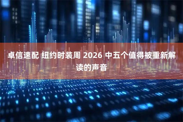 卓信速配 纽约时装周 2026 中五个值得被重新解读的声音