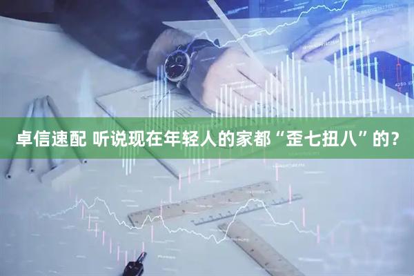 卓信速配 听说现在年轻人的家都“歪七扭八”的？
