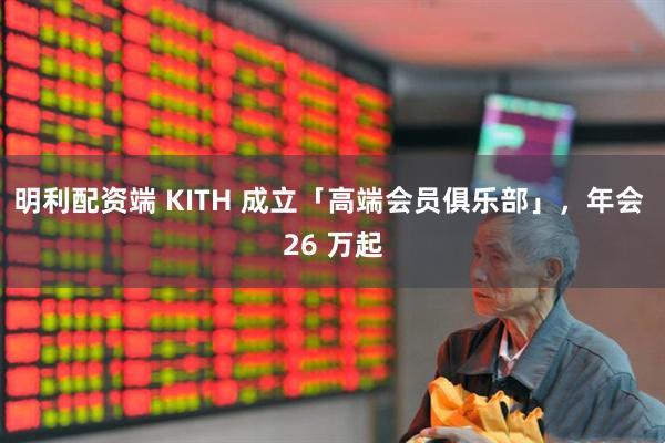明利配资端 KITH 成立「高端会员俱乐部」，年会 26 万起