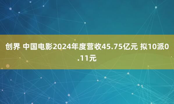 创界 中国电影2024年度营收45.75亿元 拟10派0.11元