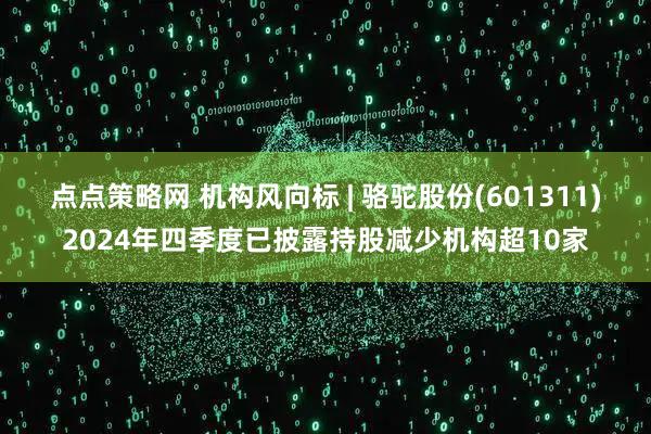 点点策略网 机构风向标 | 骆驼股份(601311)2024年四季度已披露持股减少机构超10家