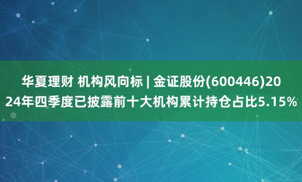 华夏理财 机构风向标 | 金证股份(600446)2024年四季度已披露前十大机构累计持仓占比5.15%