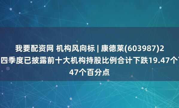 我要配资网 机构风向标 | 康德莱(603987)2024年四季度已披露前十大机构持股比例合计下跌19.47个百分点