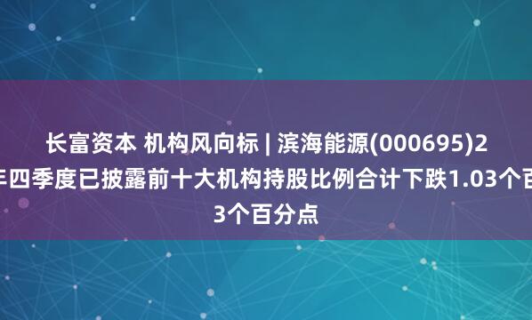 长富资本 机构风向标 | 滨海能源(000695)2024年四季度已披露前十大机构持股比例合计下跌1.03个百分点