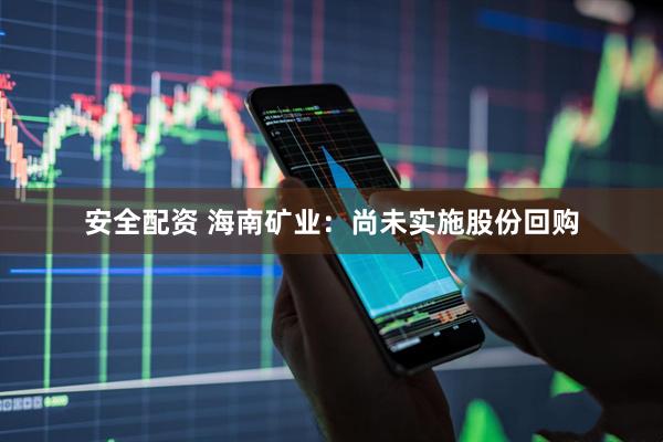 安全配资 海南矿业：尚未实施股份回购