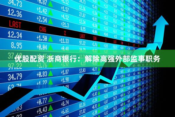优股配资 浙商银行：解除高强外部监事职务