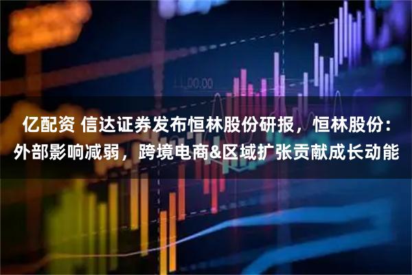 亿配资 信达证券发布恒林股份研报，恒林股份：外部影响减弱，跨境电商&区域扩张贡献成长动能