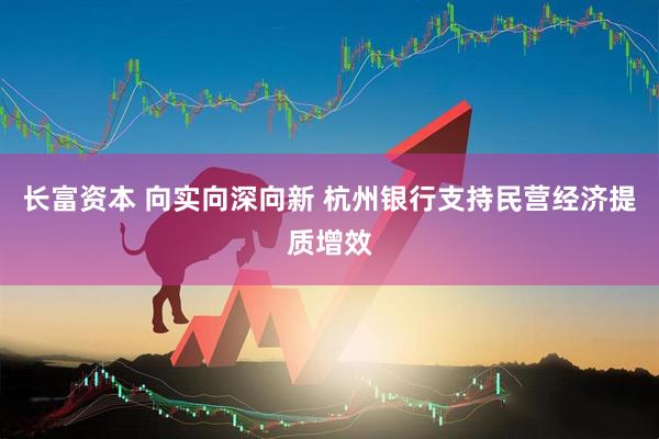 长富资本 向实向深向新 杭州银行支持民营经济提质增效