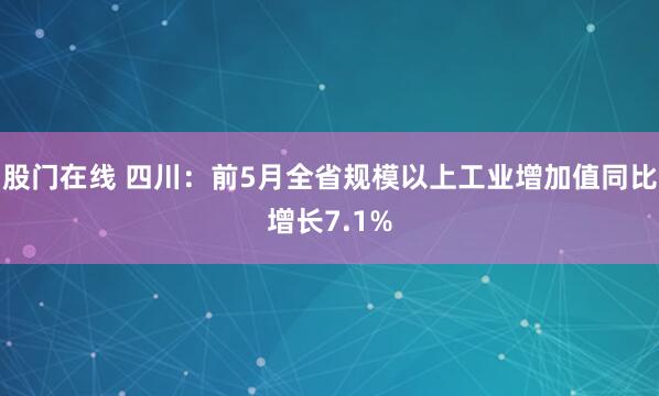 股门在线 四川：前5月全省规模以上工业增加值同比增长7.1%