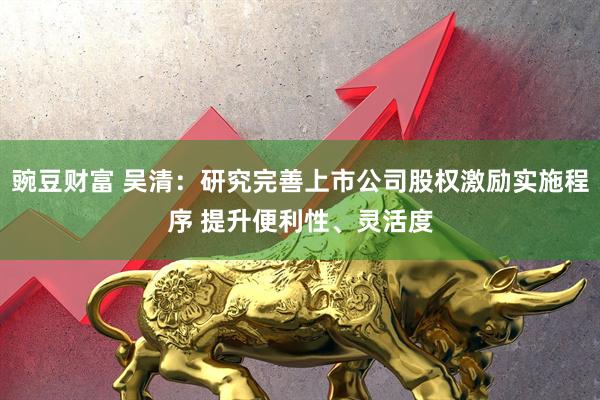 豌豆财富 吴清：研究完善上市公司股权激励实施程序 提升便利性、灵活度