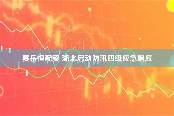 赛岳恒配资 湖北启动防汛四级应急响应
