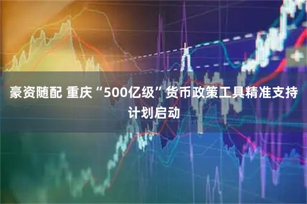 豪资随配 重庆“500亿级”货币政策工具精准支持计划启动
