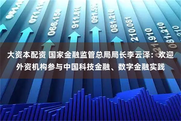 大资本配资 国家金融监管总局局长李云泽：欢迎外资机构参与中国科技金融、数字金融实践