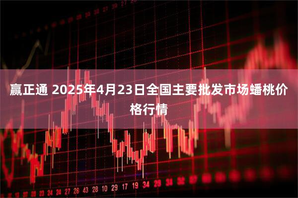 赢正通 2025年4月23日全国主要批发市场蟠桃价格行情