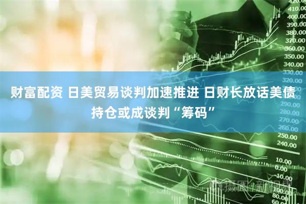 财富配资 日美贸易谈判加速推进 日财长放话美债持仓或成谈判“筹码”