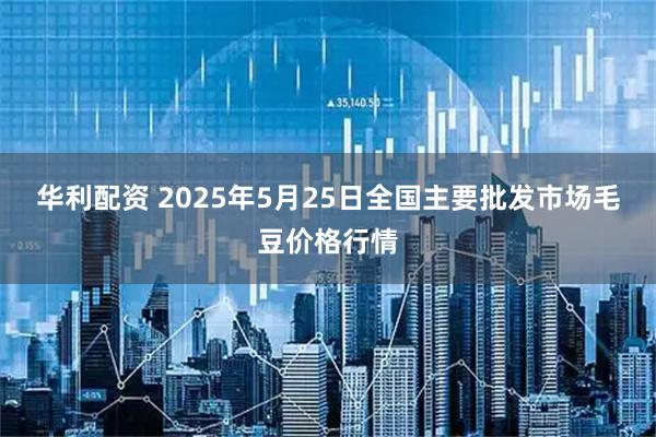 华利配资 2025年5月25日全国主要批发市场毛豆价格行情