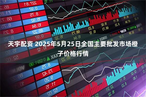 天宇配资 2025年5月25日全国主要批发市场橙子价格行情