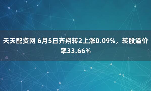 天天配资网 6月5日齐翔转2上涨0.09%，转股溢价率33.66%