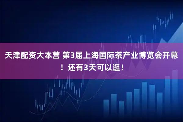 天津配资大本营 第3届上海国际茶产业博览会开幕！还有3天可以逛！