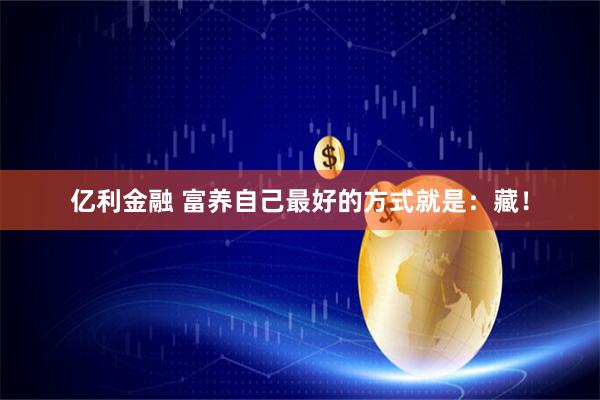 亿利金融 富养自己最好的方式就是：藏！