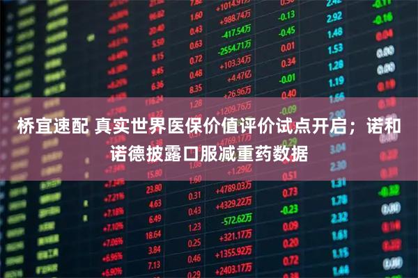 桥宜速配 真实世界医保价值评价试点开启；诺和诺德披露口服减重药数据