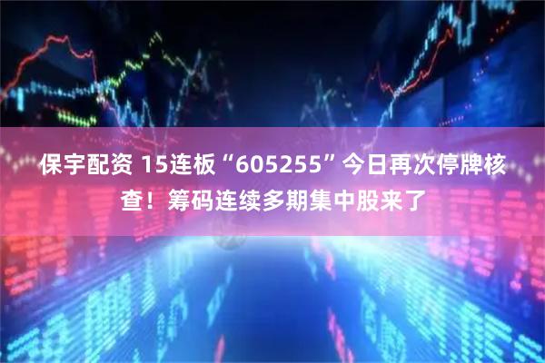 保宇配资 15连板“605255”今日再次停牌核查！筹码连续多期集中股来了