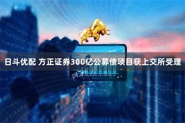 日斗优配 方正证券300亿公募债项目获上交所受理