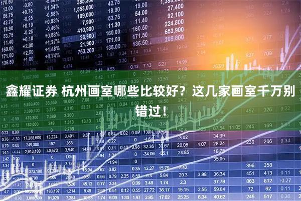鑫耀证券 杭州画室哪些比较好？这几家画室千万别错过！