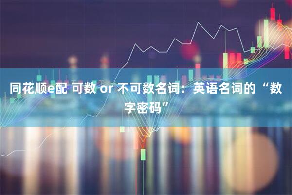 同花顺e配 可数 or 不可数名词：英语名词的 “数字密码”